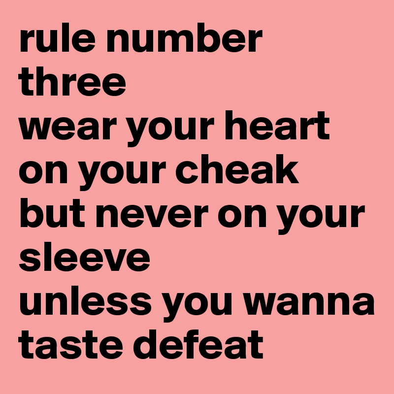 rule number three
wear your heart on your cheak
but never on your sleeve
unless you wanna taste defeat