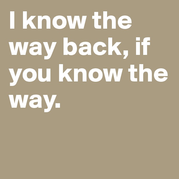 I know the way back, if you know the way.


