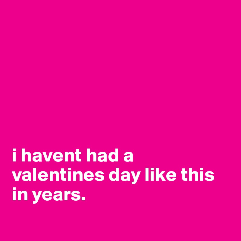 






i havent had a valentines day like this in years.
                                                      
