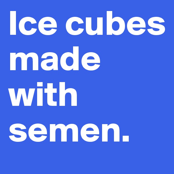 Ice cubes made with semen.  