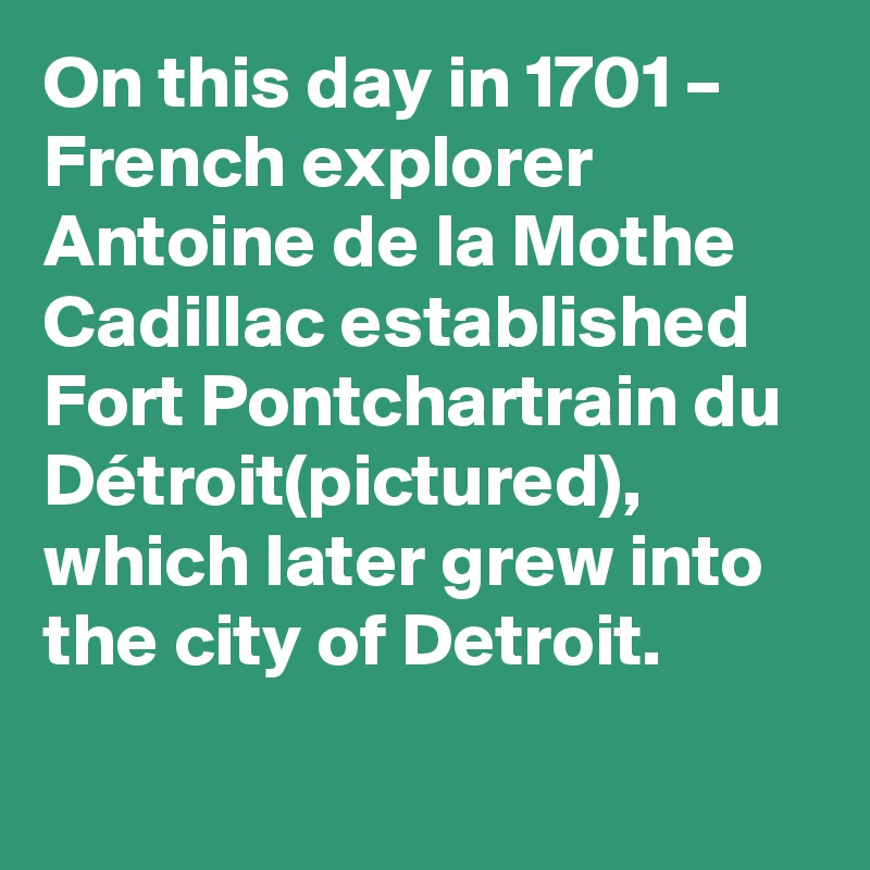 On this day in 1701 – French explorer Antoine de la Mothe Cadillac established Fort Pontchartrain du Détroit(pictured), which later grew into the city of Detroit.