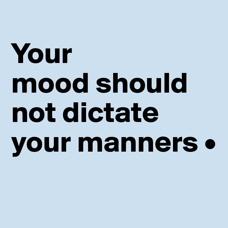 
Your
mood should
not dictate your manners •
