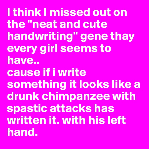 I think I missed out on the "neat and cute handwriting" gene thay every girl seems to have..
cause if i write something it looks like a drunk chimpanzee with spastic attacks has written it. with his left hand.