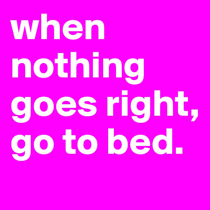 when nothing goes right, go to bed.