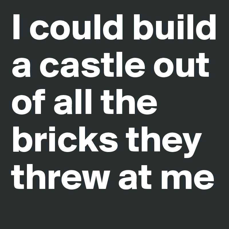 I Could Build A Castle Out Of All The Bricks They Threw At Me Post By Avant Garde On Boldomatic