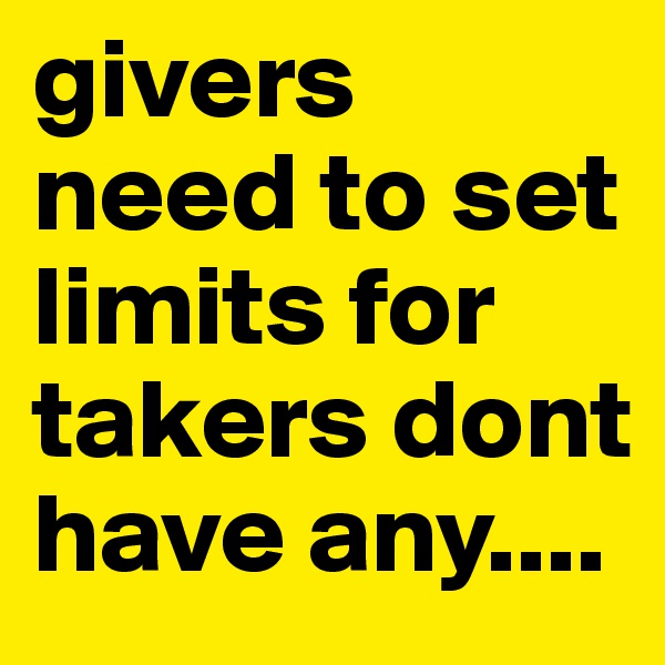 givers need to set limits for takers dont have any....