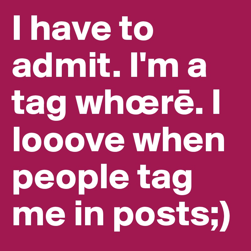 I have to admit. I'm a tag whœre. I looove when people tag me in posts;)