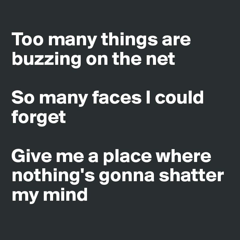 
Too many things are buzzing on the net

So many faces I could forget

Give me a place where nothing's gonna shatter my mind
