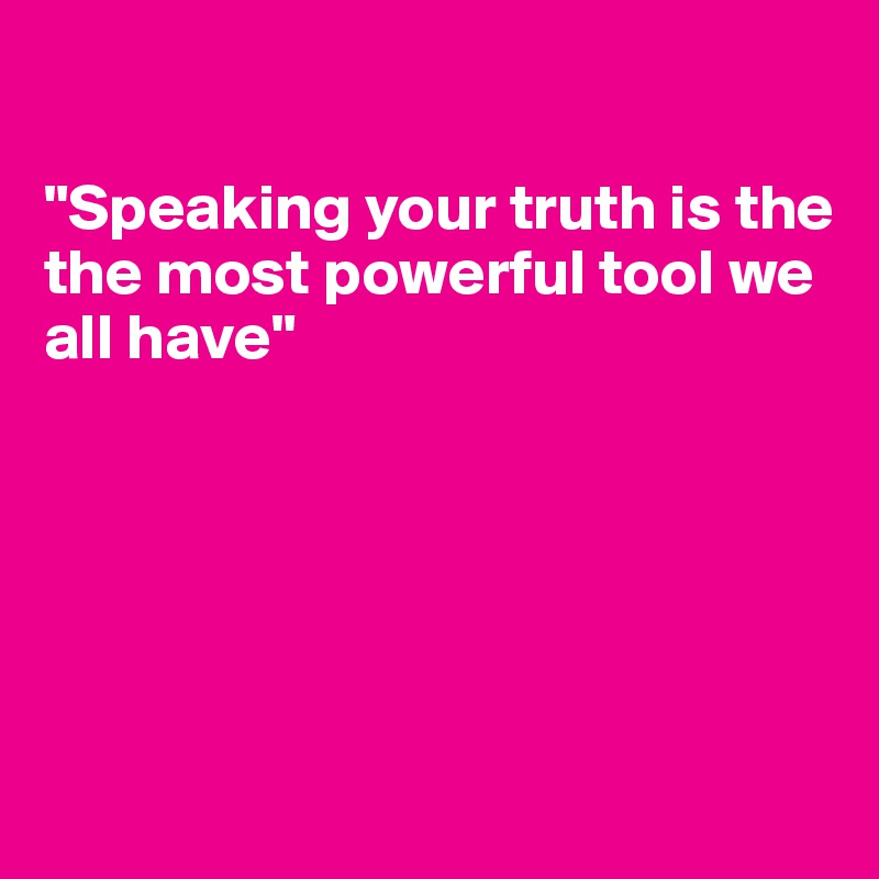 

"Speaking your truth is the
the most powerful tool we
all have"






