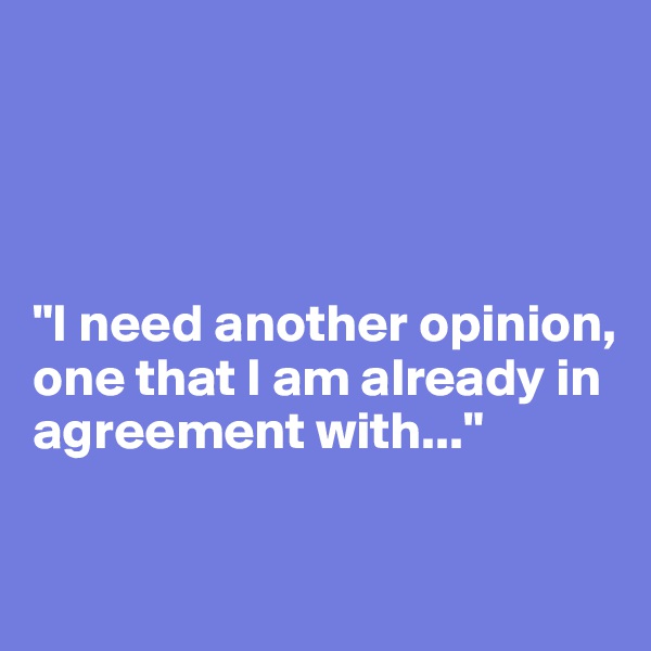 




"I need another opinion, one that I am already in agreement with..."

