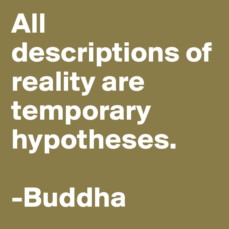 All descriptions of reality are temporary hypotheses.

-Buddha