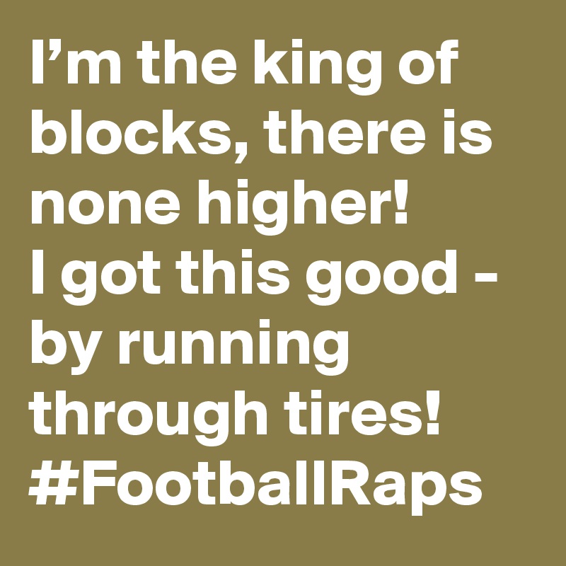 I’m the king of blocks, there is none higher! 
I got this good - by running through tires!
#FootballRaps