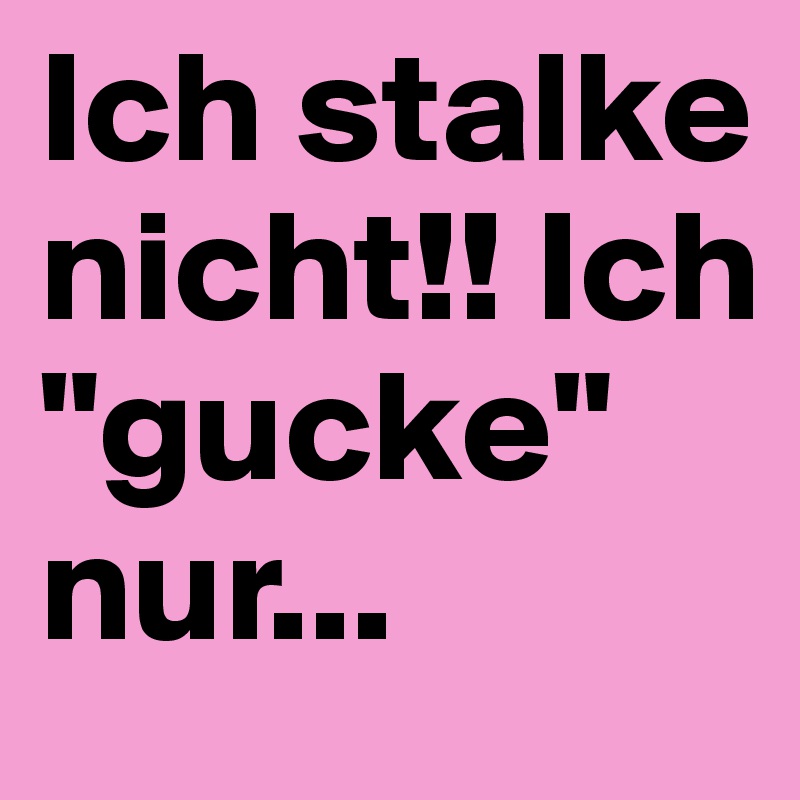 Ich stalke nicht!! Ich "gucke" nur...