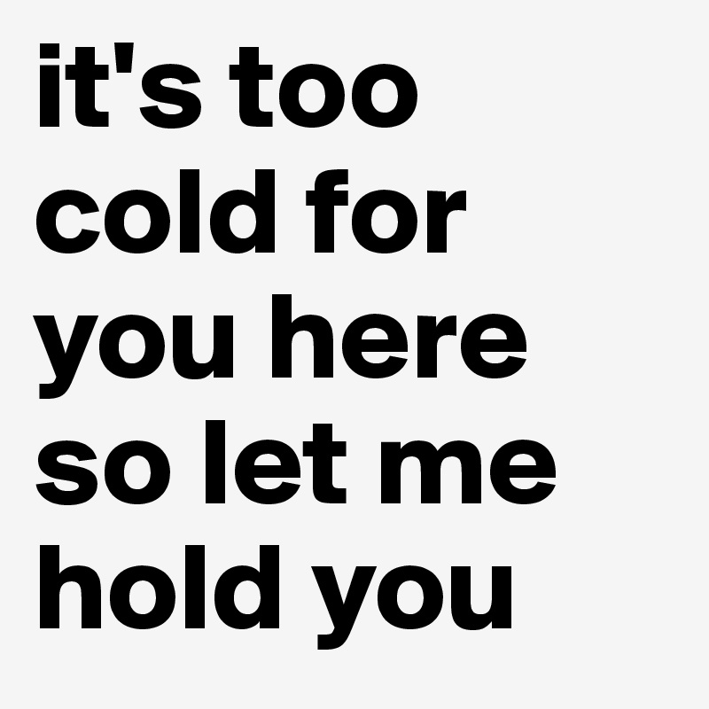 it's too cold for you here so let me hold you
