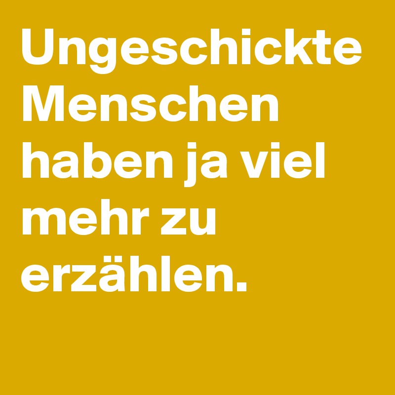 Ungeschickte Menschen haben ja viel mehr zu erzählen. 