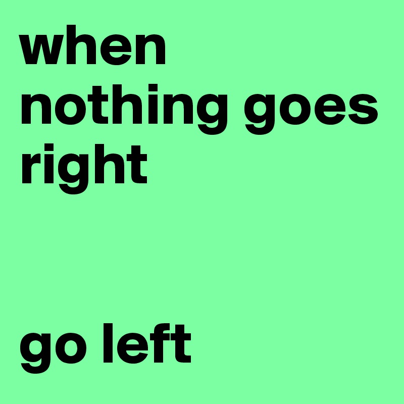 when nothing goes right


go left