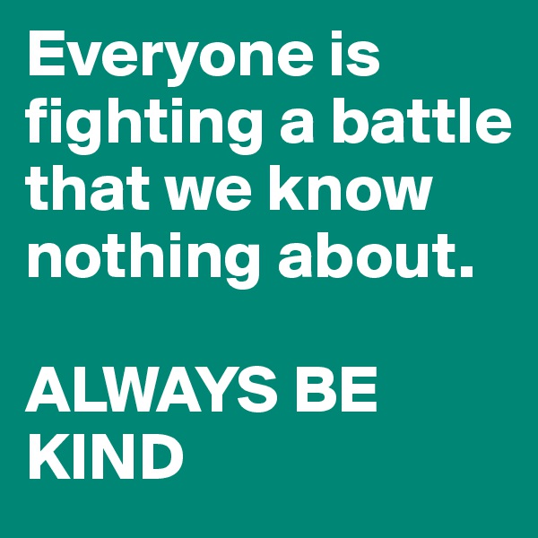 Everyone is fighting a battle that we know nothing about.

ALWAYS BE KIND