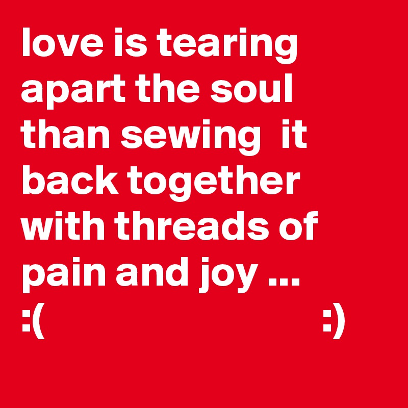 love is tearing  apart the soul than sewing  it back together with threads of pain and joy ...
:(                                :) 
             