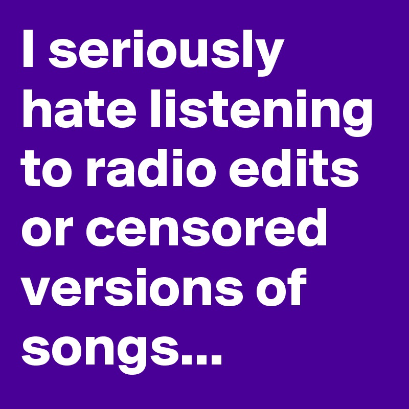 I seriously hate listening to radio edits or censored versions of songs... 