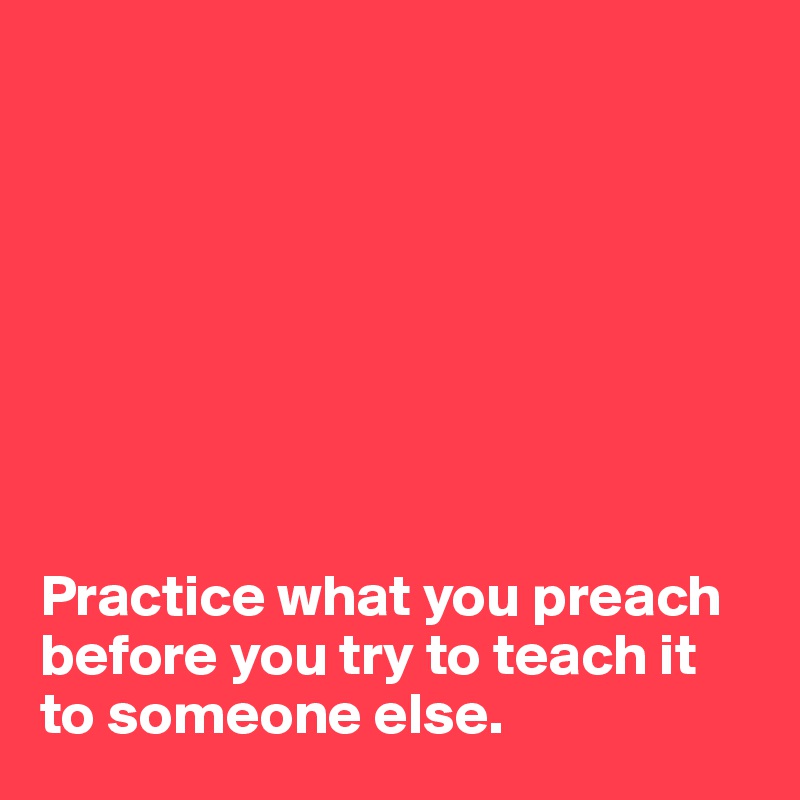 








Practice what you preach before you try to teach it to someone else.