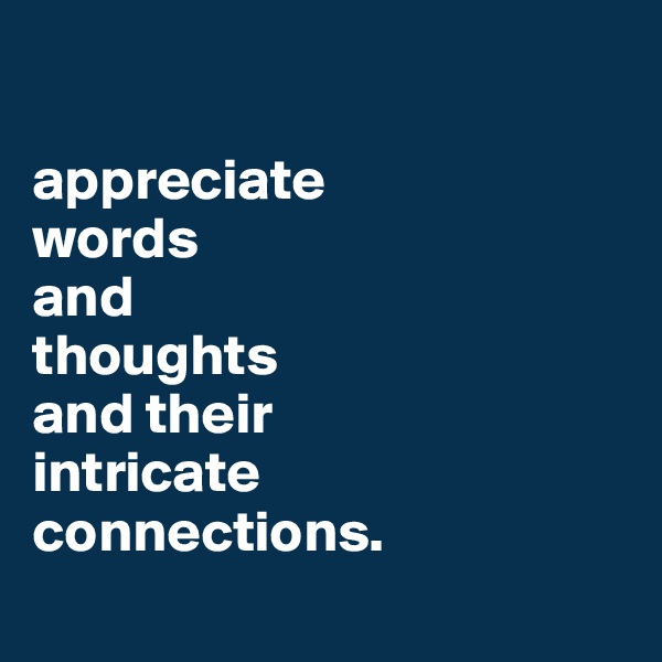 

appreciate  
words  
and 
thoughts  
and their  
intricate 
connections.
