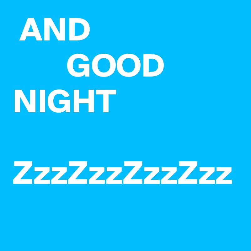  AND 
        GOOD NIGHT

ZzzZzzZzzZzz 
