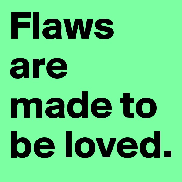 Flaws are made to be loved.