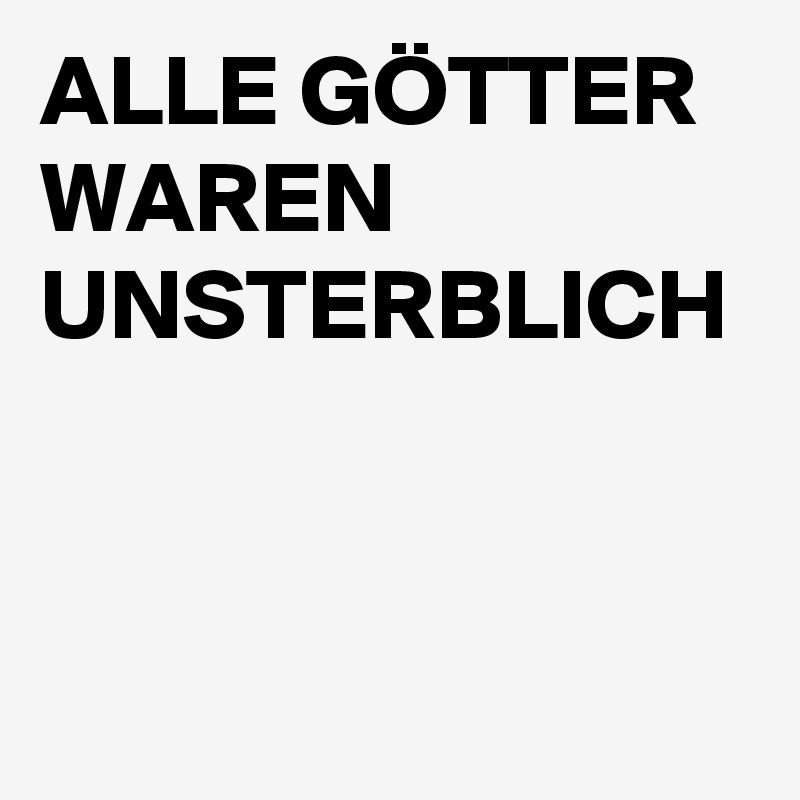 ALLE GÖTTER WAREN UNSTERBLICH 