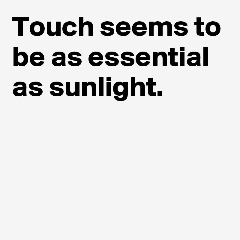 Touch seems to be as essential as sunlight.



