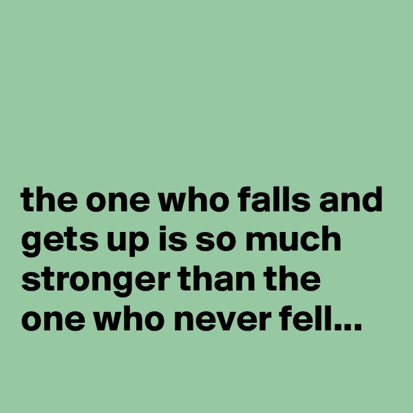 



the one who falls and gets up is so much stronger than the one who never fell...
