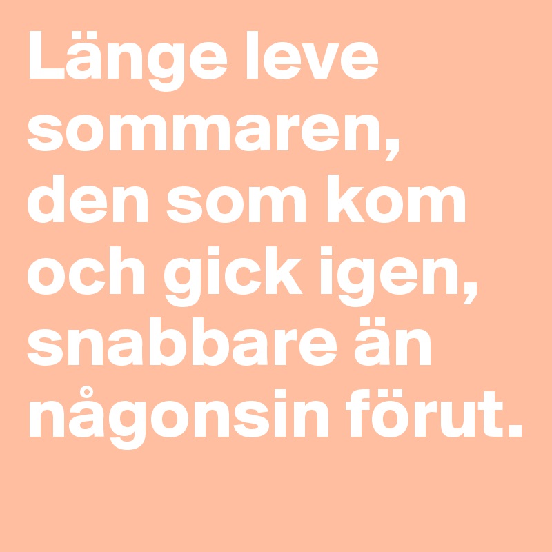 Länge leve sommaren, 
den som kom och gick igen, snabbare än någonsin förut.