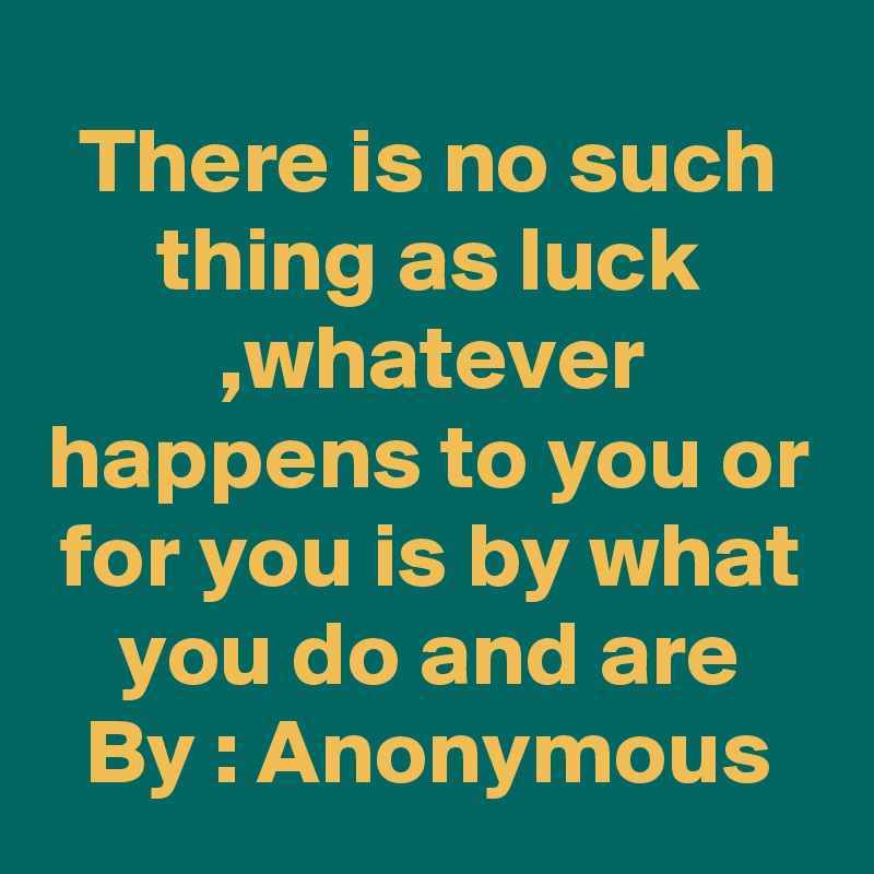 There is no such thing as luck ,whatever happens to you or for you is by what you do and are
By : Anonymous