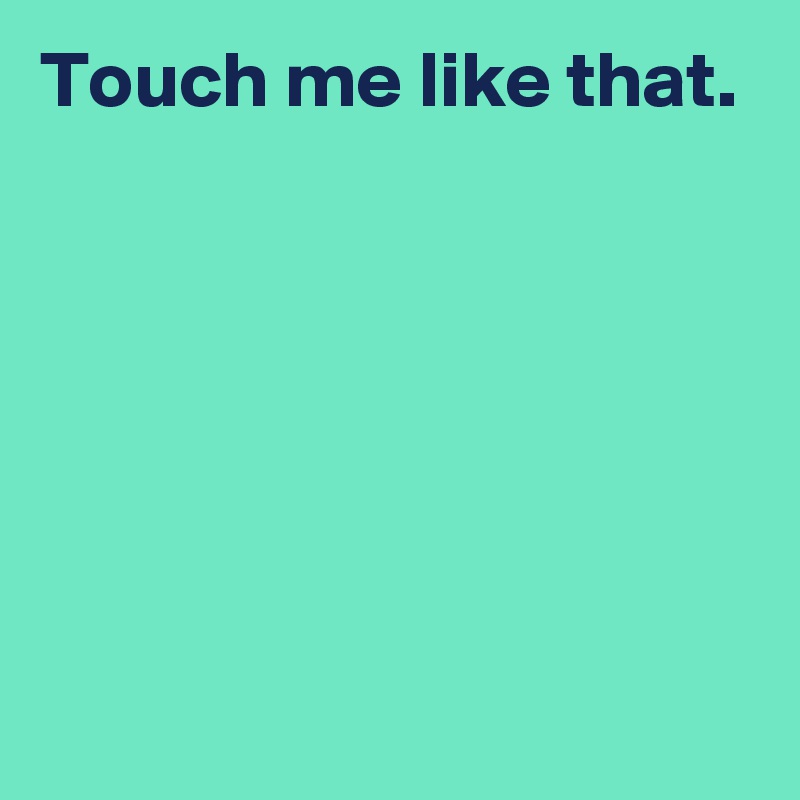 Touch me like that.






