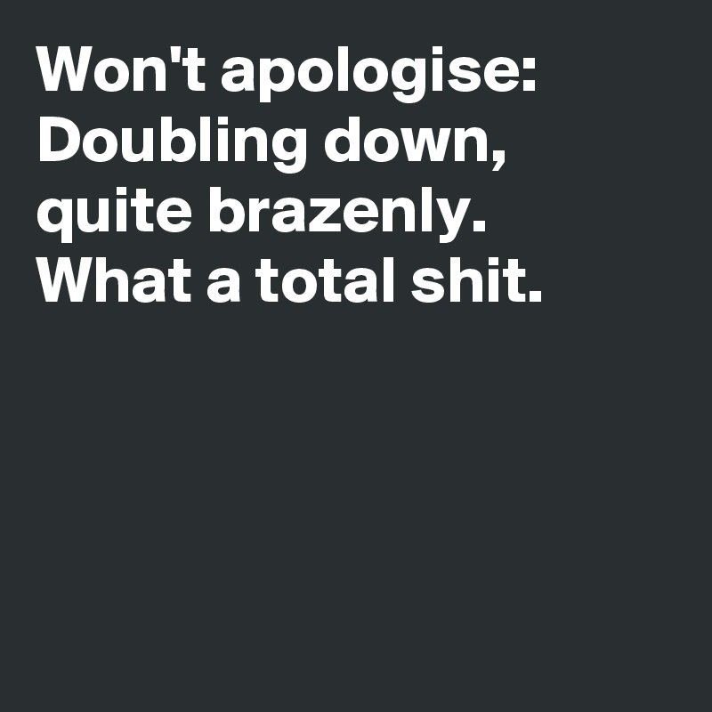 Won't apologise:
Doubling down, quite brazenly.
What a total shit.




