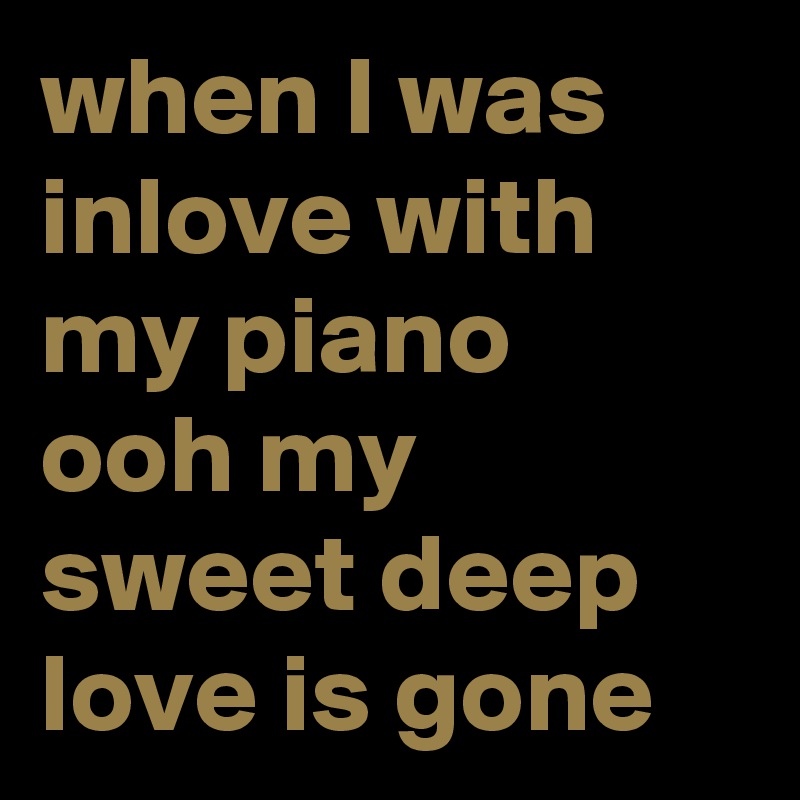 when I was inlove with my piano
ooh my sweet deep love is gone