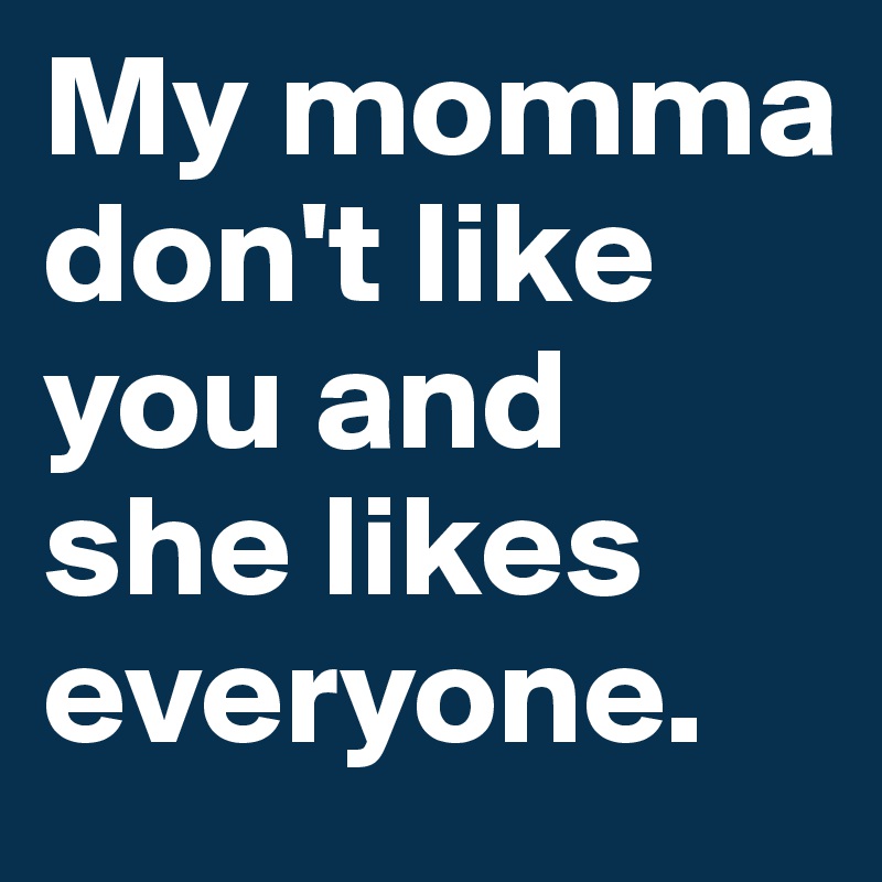 My momma don't like you and she likes everyone. 