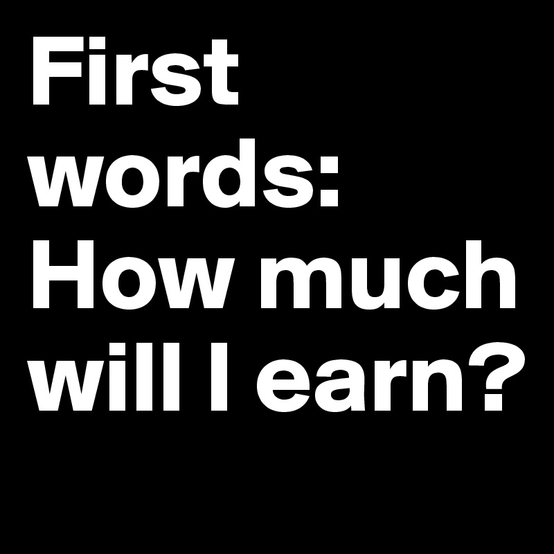 First words:
How much will I earn?