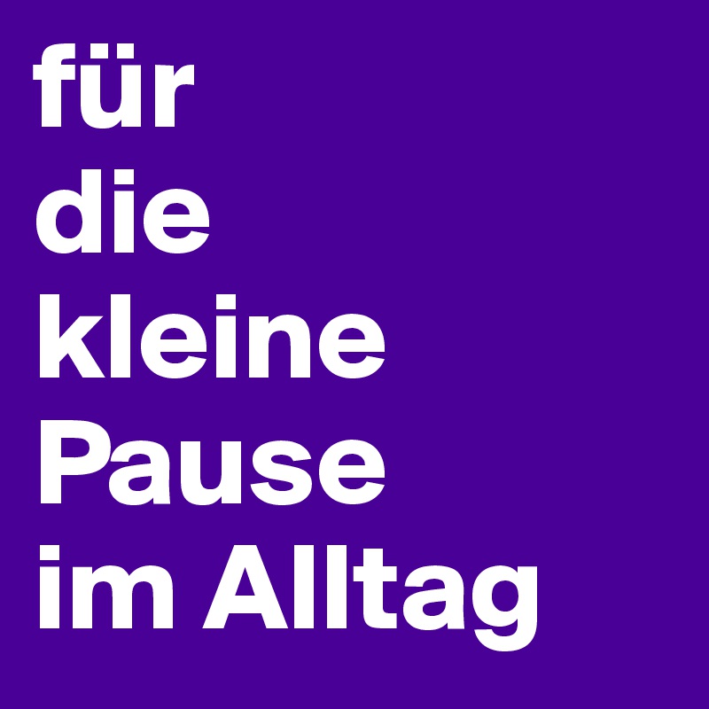für 
die 
kleine Pause 
im Alltag