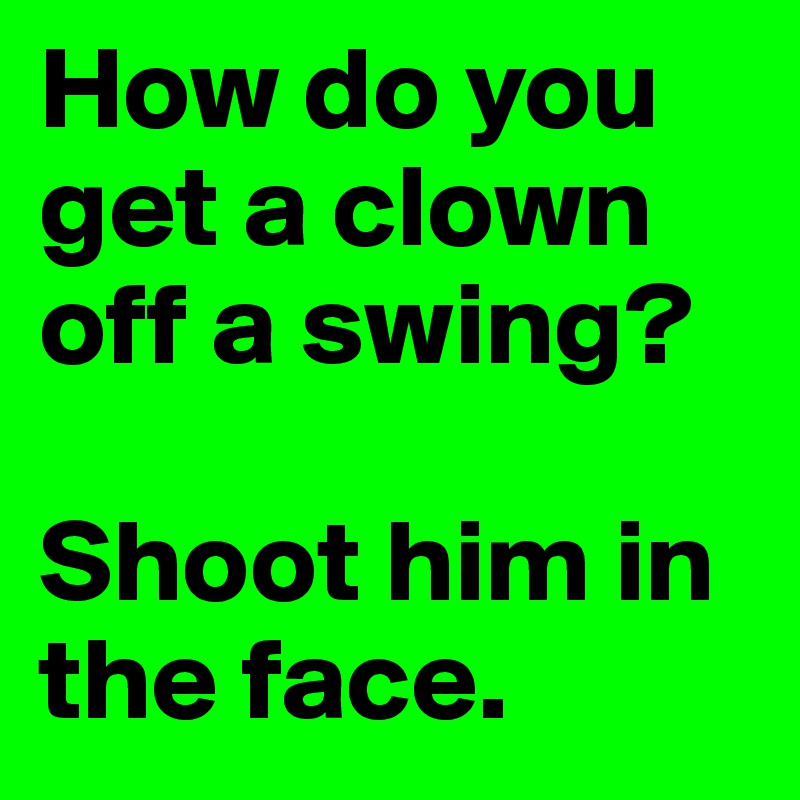 How do you get a clown off a swing? 

Shoot him in the face.
