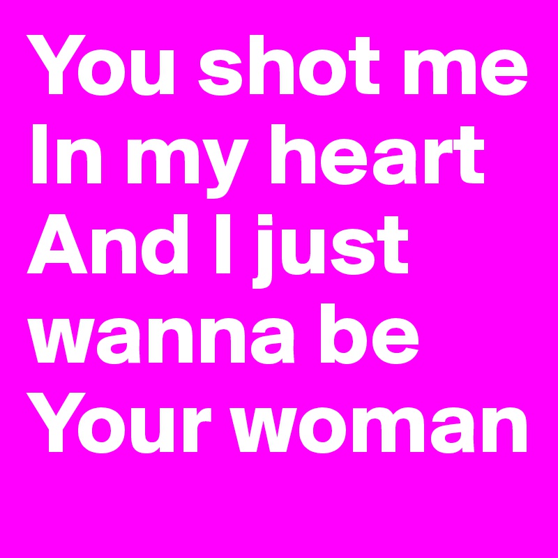 You shot me
In my heart
And I just wanna be
Your woman