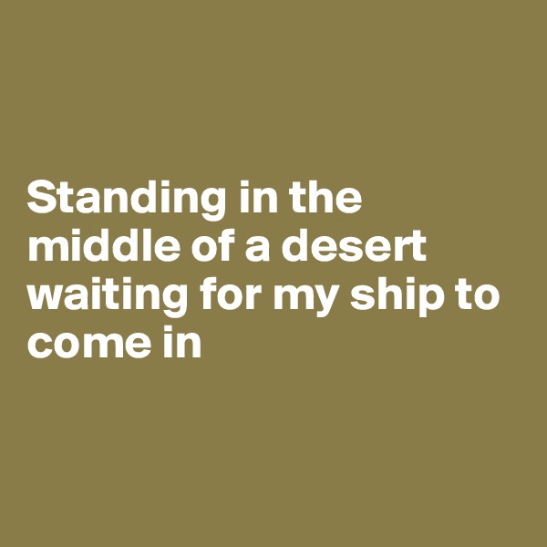 


Standing in the middle of a desert
waiting for my ship to come in


