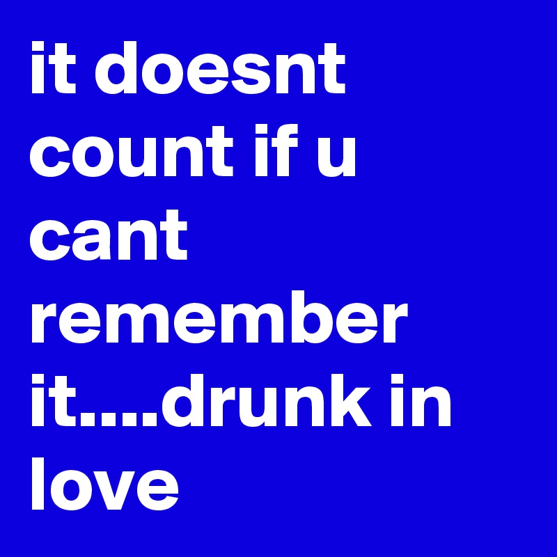 it doesnt count if u cant remember it....drunk in love
