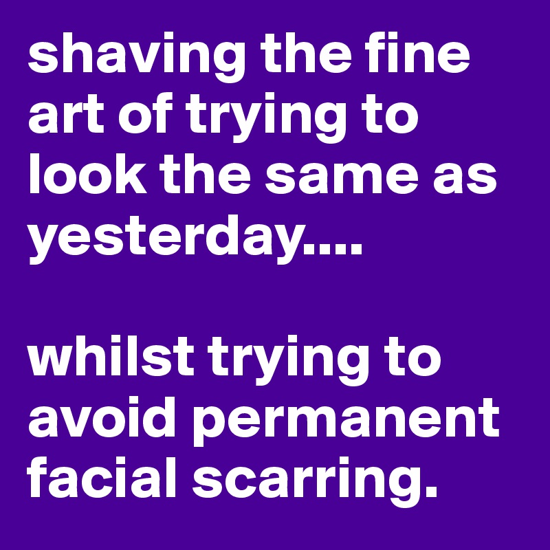 shaving the fine art of trying to look the same as yesterday....

whilst trying to avoid permanent facial scarring. 
