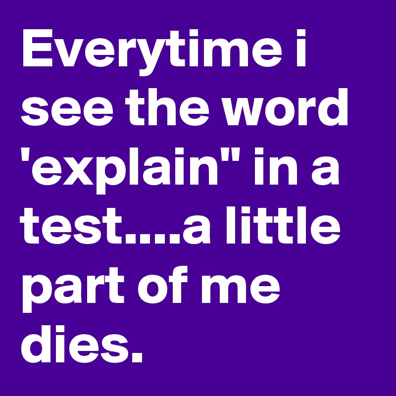 Everytime i see the word 'explain" in a test....a little part of me dies.