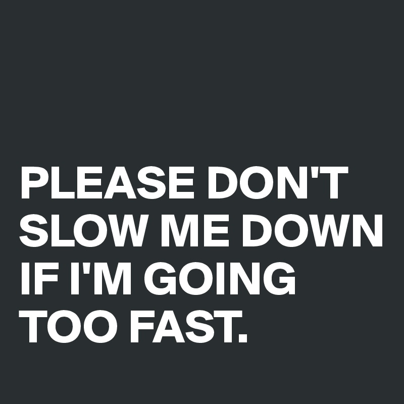 


PLEASE DON'T SLOW ME DOWN IF I'M GOING TOO FAST.