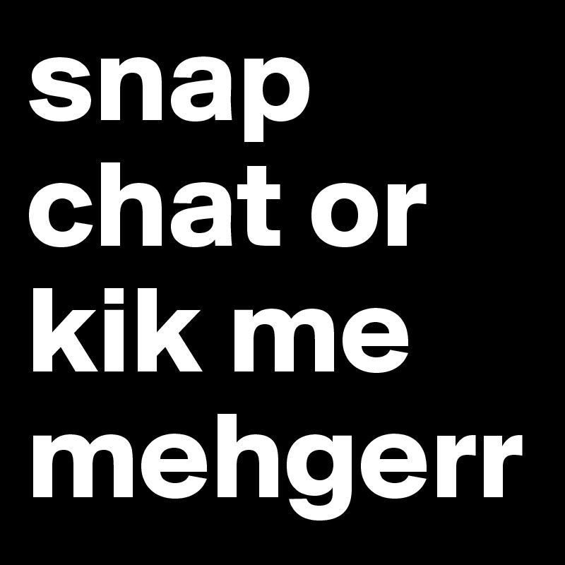 snap chat or kik me
mehgerr