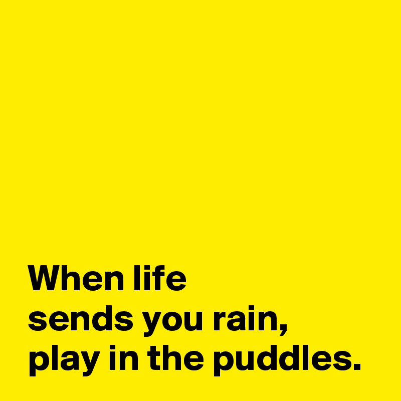 





 When life 
 sends you rain,
 play in the puddles.