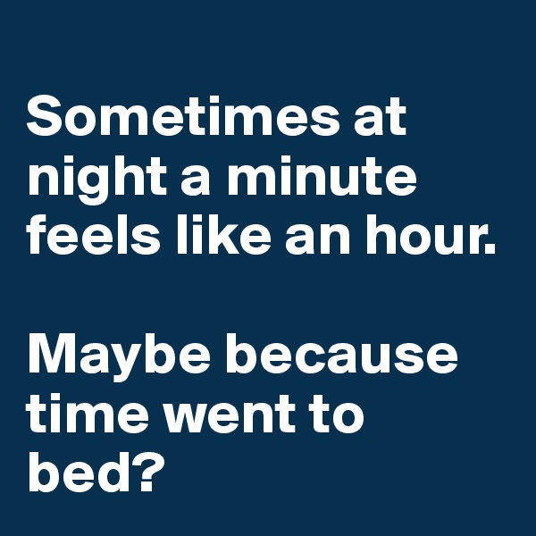 
Sometimes at night a minute feels like an hour. 

Maybe because time went to bed?