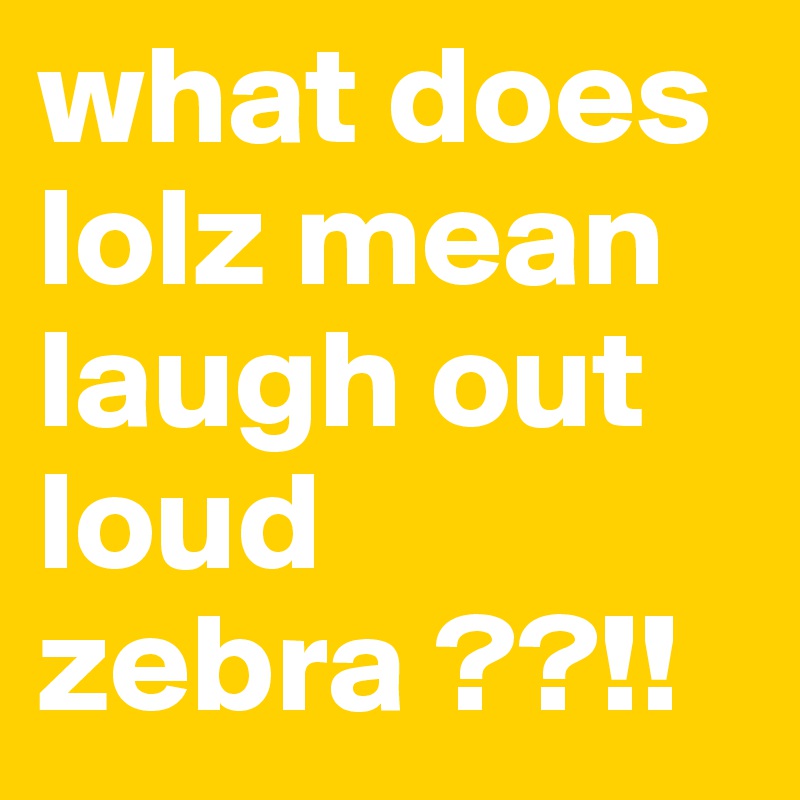 what does lolz mean laugh out loud zebra ??!!