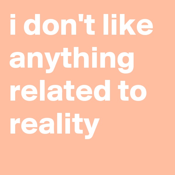 i don't like anything related to reality
